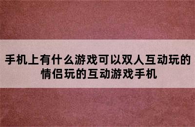 手机上有什么游戏可以双人互动玩的 情侣玩的互动游戏手机